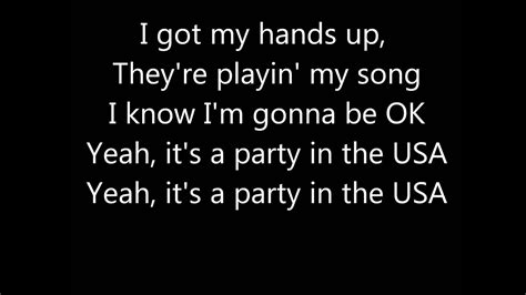 [Chorus:] So I put my hands up They're playing my song, The butterflies fly away I'm noddin' my head like yeah Movin' my hips like yeah I got my hands up, They're playin' my song I know I'm gonna be OK Yeah, it's a party in the USA Yeah, it's a party in the USA